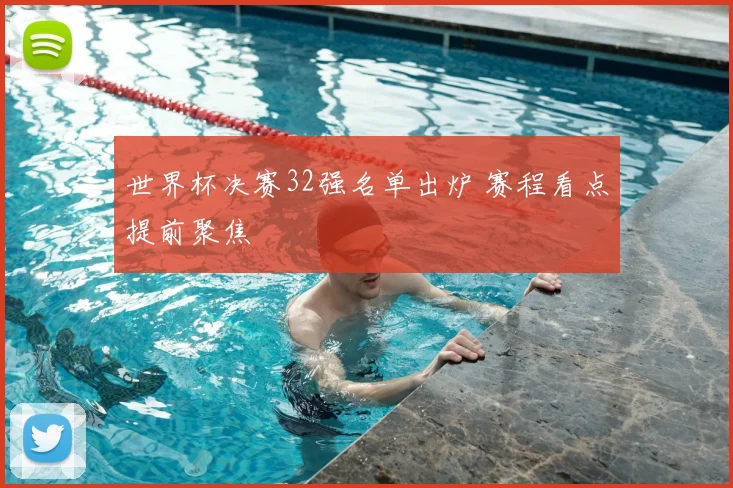 世界杯决赛32强名单出炉 赛程看点提前聚焦