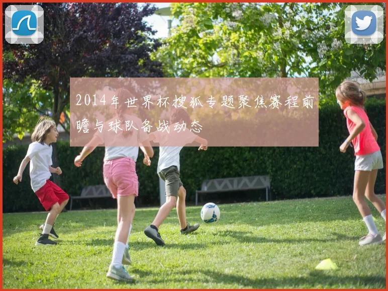 2014年世界杯搜狐专题聚焦赛程前瞻与球队备战动态