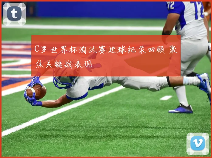 C罗世界杯淘汰赛进球纪录回顾 聚焦关键战表现