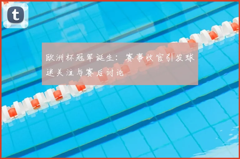 欧洲杯冠军诞生：赛事收官引发球迷关注与赛后讨论