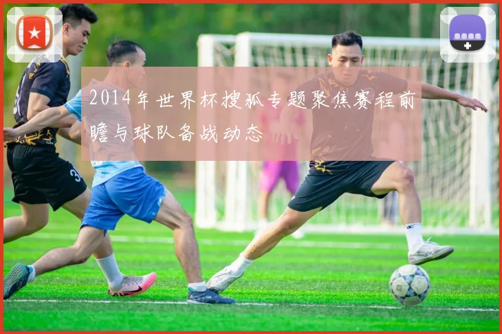 2014年世界杯搜狐专题聚焦赛程前瞻与球队备战动态