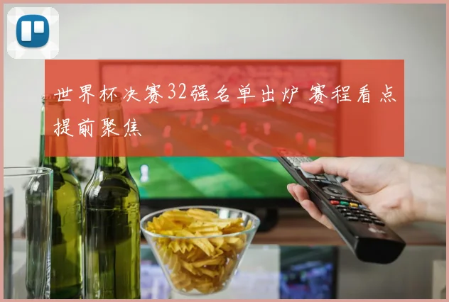 世界杯决赛32强名单出炉 赛程看点提前聚焦