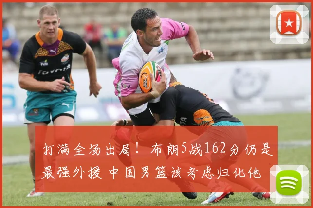 打满全场出局！布朗5战162分仍是最强外援 中国男篮该考虑归化他