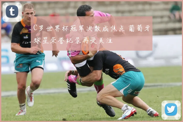 C罗世界杯冠军次数成焦点 葡萄牙球星荣誉纪录再受关注