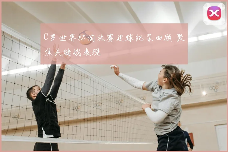 C罗世界杯淘汰赛进球纪录回顾 聚焦关键战表现