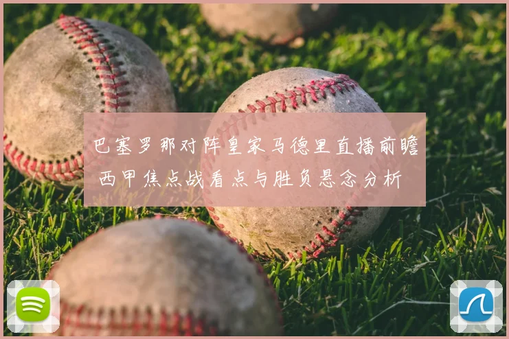 巴塞罗那对阵皇家马德里直播前瞻 西甲焦点战看点与胜负悬念分析