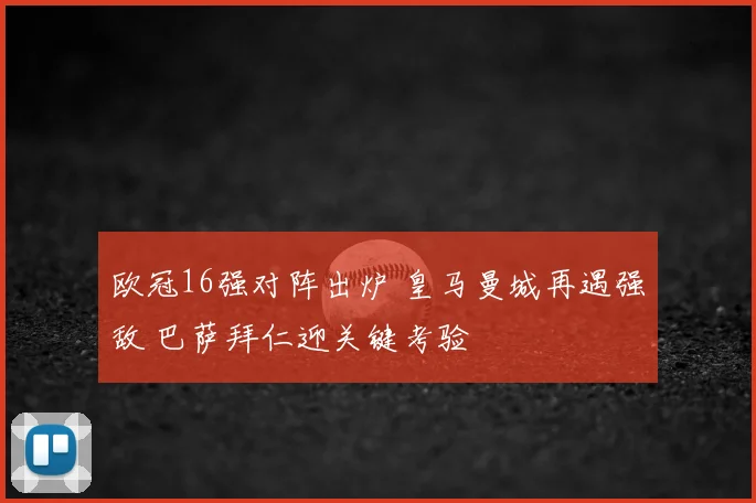 欧冠16强对阵出炉 皇马曼城再遇强敌 巴萨拜仁迎关键考验