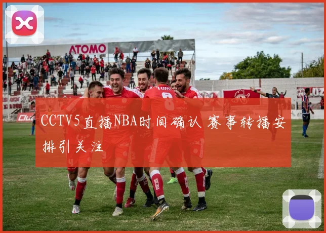 CCTV5直播NBA时间确认 赛事转播安排引关注