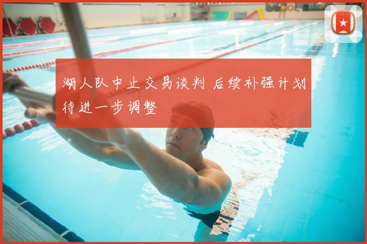 湖人队中止交易谈判 后续补强计划待进一步调整