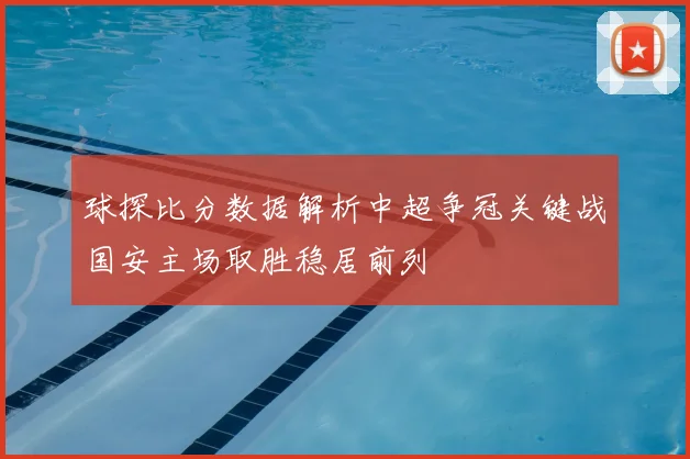球探比分数据解析中超争冠关键战国安主场取胜稳居前列