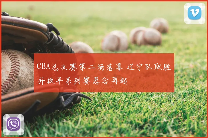 CBA总决赛第二场落幕 辽宁队取胜并扳平系列赛悬念再起