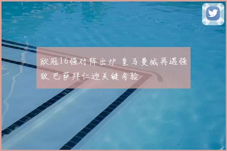 欧冠16强对阵出炉 皇马曼城再遇强敌 巴萨拜仁迎关键考验