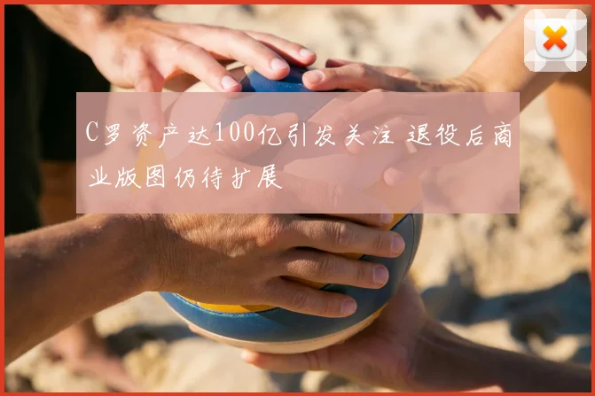 C罗资产达100亿引发关注 退役后商业版图仍待扩展