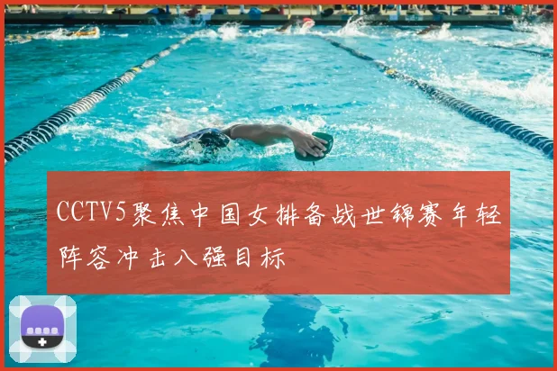 CCTV5聚焦中国女排备战世锦赛年轻阵容冲击八强目标