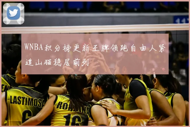 WNBA积分榜更新王牌领跑自由人紧追山猫稳居前列