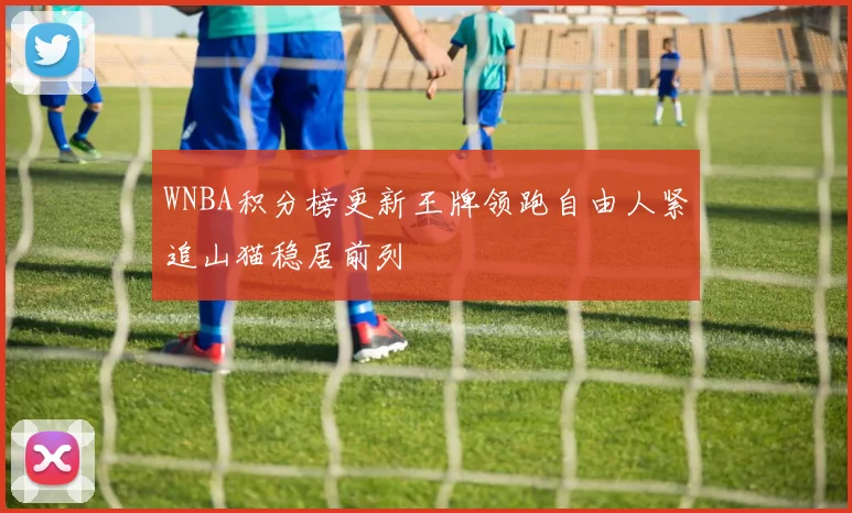 WNBA积分榜更新王牌领跑自由人紧追山猫稳居前列