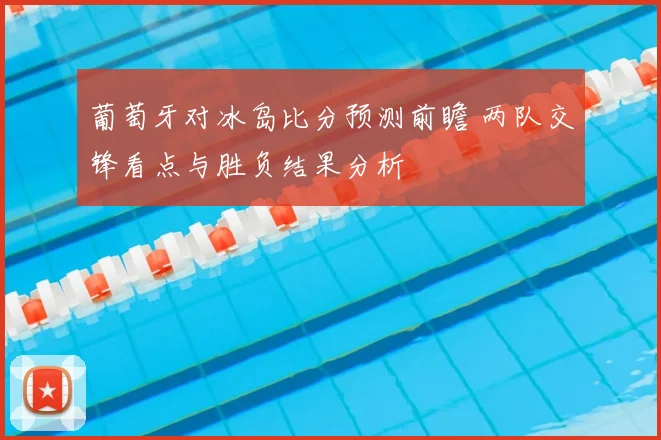 葡萄牙对冰岛比分预测前瞻 两队交锋看点与胜负结果分析