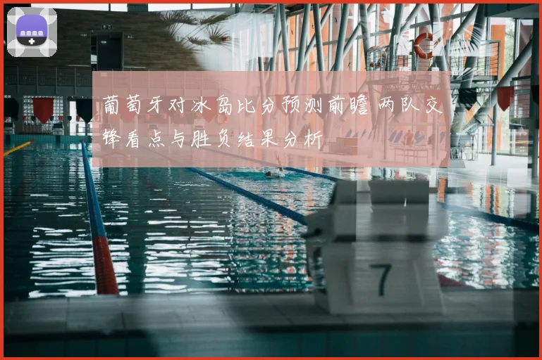 葡萄牙对冰岛比分预测前瞻 两队交锋看点与胜负结果分析