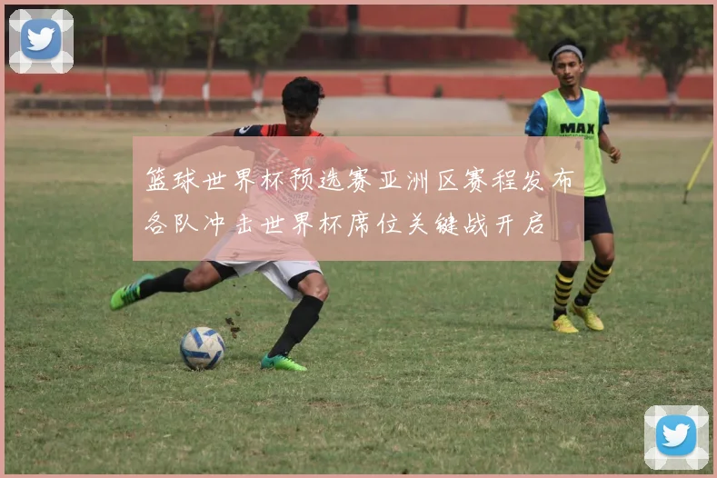 篮球世界杯预选赛亚洲区赛程发布各队冲击世界杯席位关键战开启