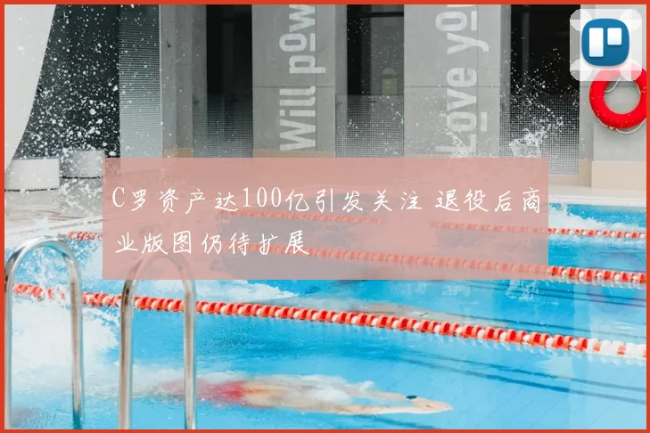 C罗资产达100亿引发关注 退役后商业版图仍待扩展