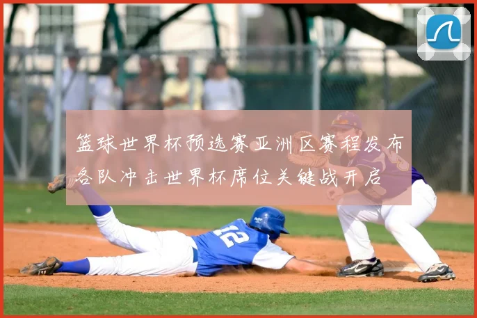 篮球世界杯预选赛亚洲区赛程发布各队冲击世界杯席位关键战开启