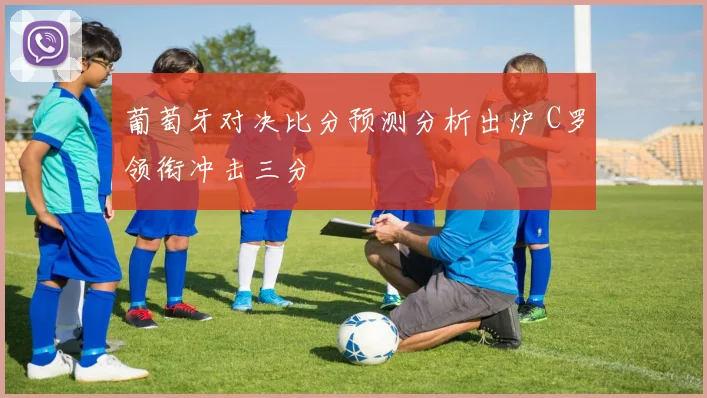 葡萄牙对决比分预测分析出炉 C罗领衔冲击三分
