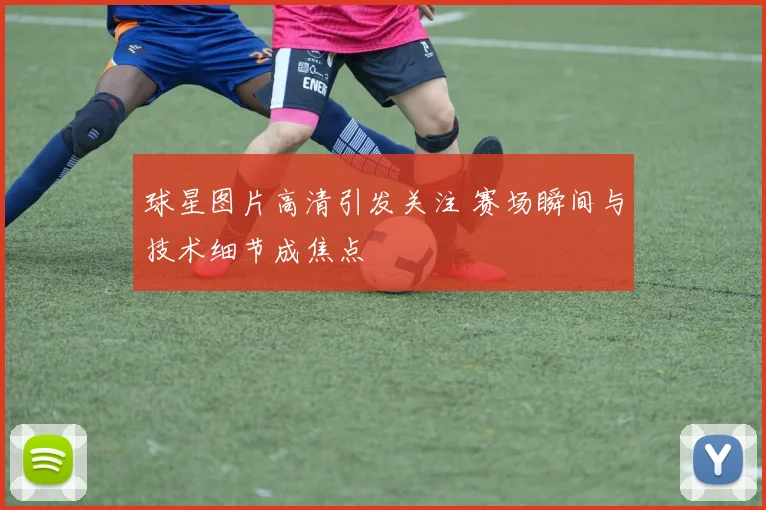 球星图片高清引发关注 赛场瞬间与技术细节成焦点