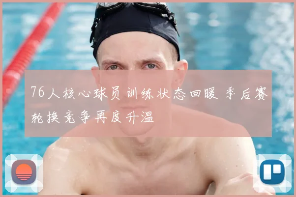 76人核心球员训练状态回暖 季后赛轮换竞争再度升温