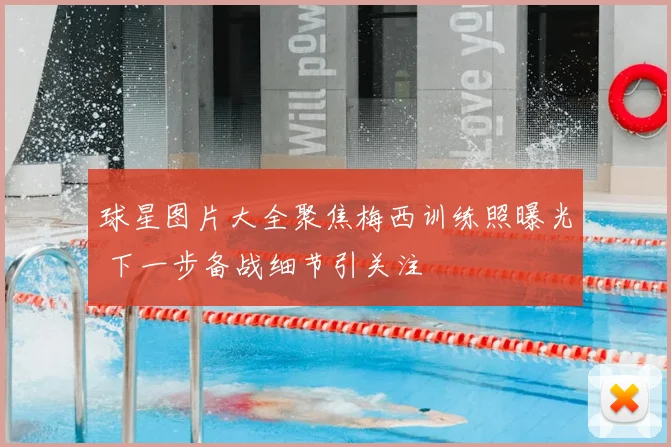 球星图片大全聚焦梅西训练照曝光 下一步备战细节引关注
