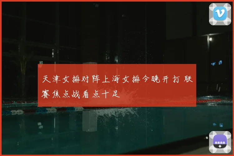 天津女排对阵上海女排今晚开打 联赛焦点战看点十足