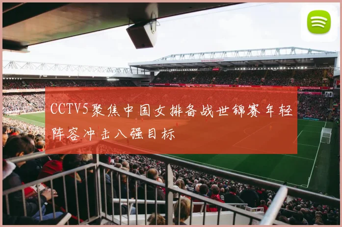 CCTV5聚焦中国女排备战世锦赛年轻阵容冲击八强目标