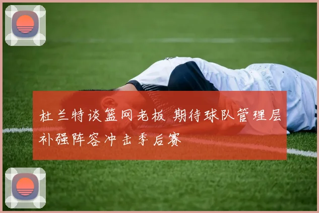 杜兰特谈篮网老板 期待球队管理层补强阵容冲击季后赛