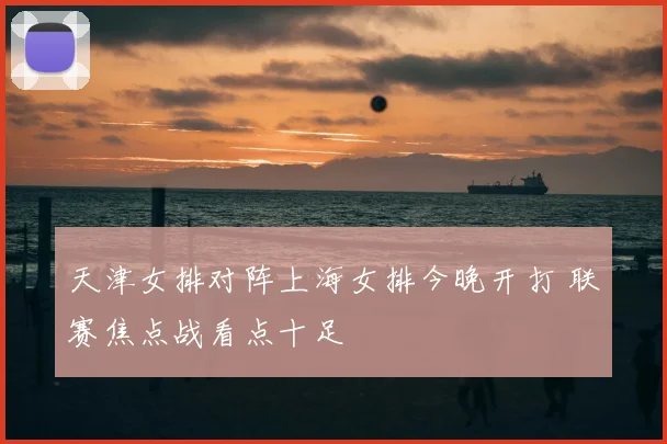 天津女排对阵上海女排今晚开打 联赛焦点战看点十足