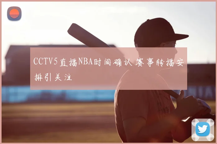 CCTV5直播NBA时间确认 赛事转播安排引关注