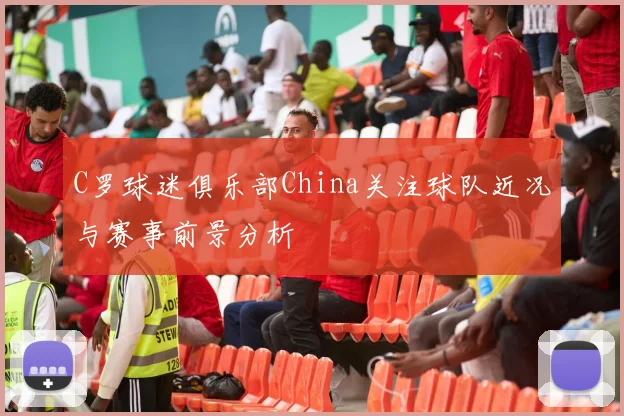 C罗球迷俱乐部China关注球队近况与赛事前景分析