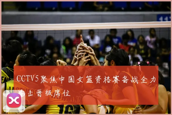 CCTV5聚焦中国女篮资格赛备战全力冲击晋级席位