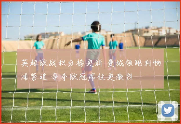 英超欧战积分榜更新 曼城领跑利物浦紧追 争夺欧冠席位更激烈